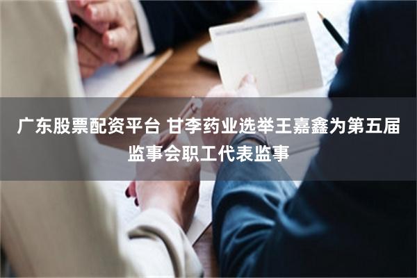 广东股票配资平台 甘李药业选举王嘉鑫为第五届监事会职工代表监事