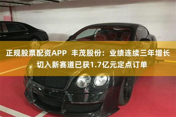 正规股票配资APP  丰茂股份：业绩连续三年增长，切入新赛道已获1.7亿元定点订单