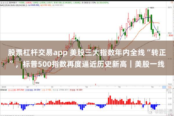 股票杠杆交易app 美股三大指数年内全线“转正”，标普500指数再度逼近历史新高｜美股一线