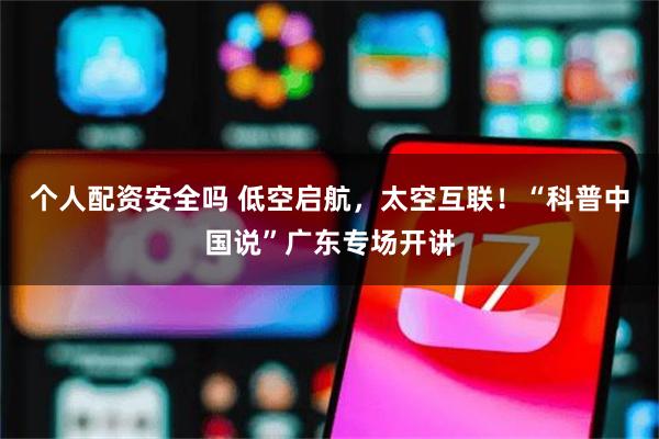 个人配资安全吗 低空启航，太空互联！“科普中国说”广东专场开讲