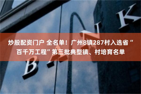 炒股配资门户 全名单！广州8镇287村入选省“百千万工程”第三批典型镇、村培育名单