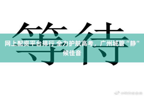 网上配资平台排行 全力护航高考，广州城管“静”候佳音