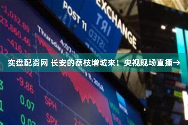 实盘配资网 长安的荔枝增城来！央视现场直播→