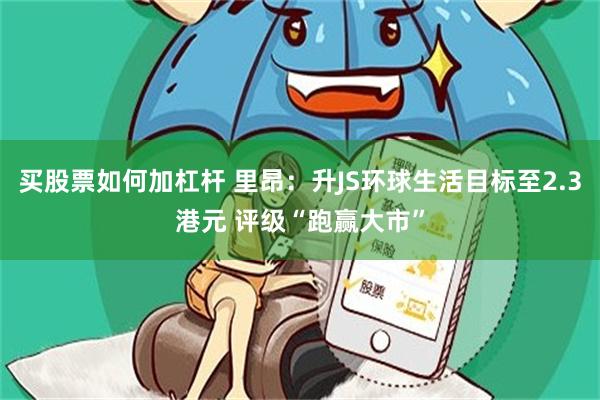买股票如何加杠杆 里昂：升JS环球生活目标至2.3港元 评级“跑赢大市”