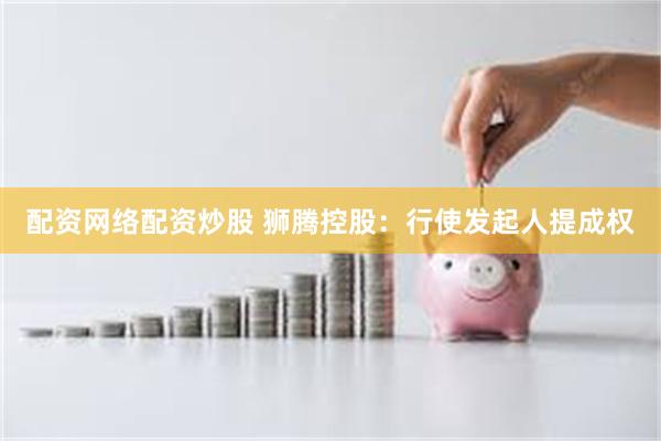 配资网络配资炒股 狮腾控股：行使发起人提成权
