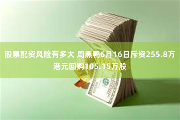 股票配资风险有多大 周黑鸭6月16日斥资255.8万港元回购105.15万股