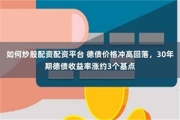 如何炒股配资配资平台 德债价格冲高回落，30年期德债收益率涨约3个基点