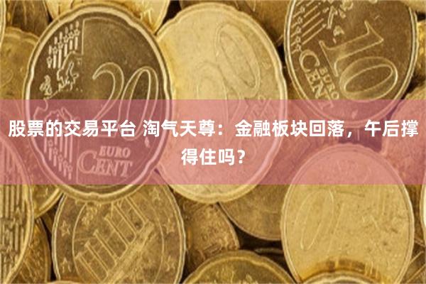 股票的交易平台 淘气天尊：金融板块回落，午后撑得住吗？