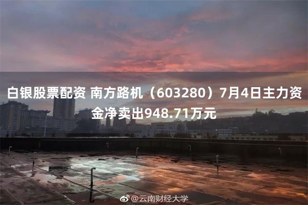 白银股票配资 南方路机（603280）7月4日主力资金净卖出948.71万元