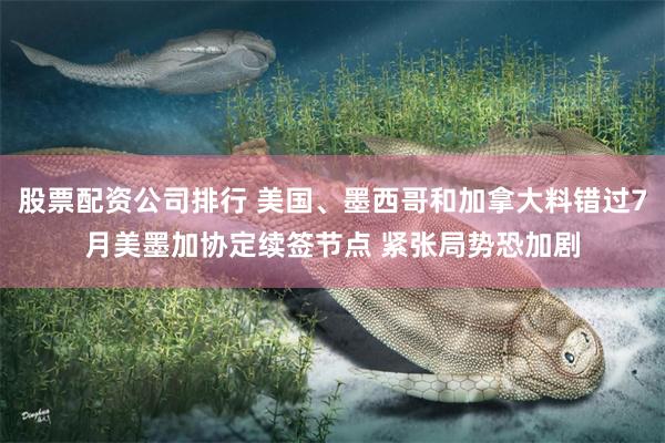 股票配资公司排行 美国、墨西哥和加拿大料错过7月美墨加协定续签节点 紧张局势恐加剧