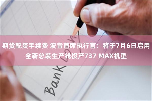 期货配资手续费 波音首席执行官：将于7月6日启用全新总装生产线投产737 MAX机型