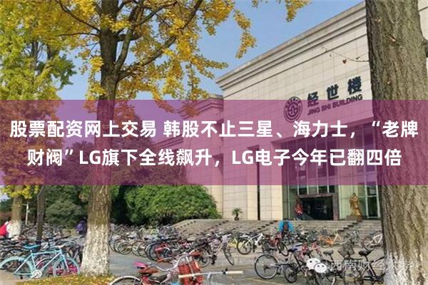 股票配资网上交易 韩股不止三星、海力士，“老牌财阀”LG旗下全线飙升，LG电子今年已翻四倍