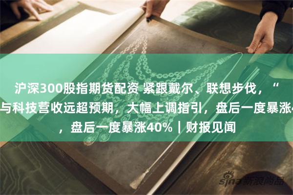 沪深300股指期货配资 紧跟戴尔、联想步伐，“服务器巨头”慧与科技营收远超预期，大幅上调指引，盘后一度暴涨40%｜财报见闻