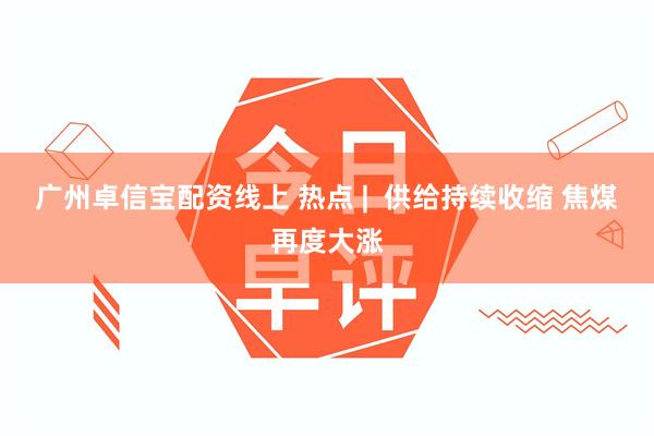 广州卓信宝配资线上 热点 |  供给持续收缩 焦煤再度大涨
