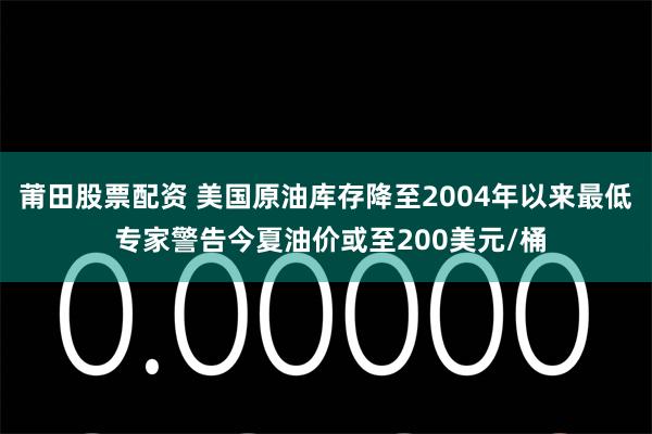 莆田股票配资 美国原油库存降至2004年以来最低 专家警告今夏油价或至200美元/桶