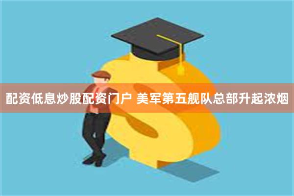 配资低息炒股配资门户 美军第五舰队总部升起浓烟