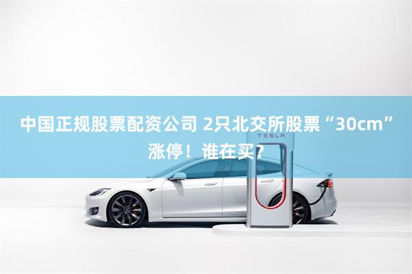 中国正规股票配资公司 2只北交所股票“30cm”涨停！谁在买？