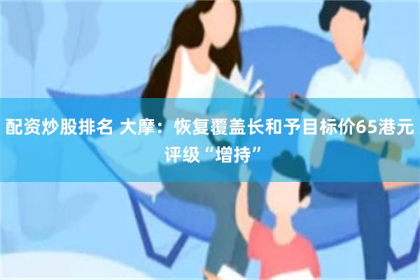 配资炒股排名 大摩：恢复覆盖长和予目标价65港元 评级“增持”