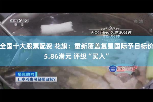 全国十大股票配资 花旗：重新覆盖复星国际予目标价5.86港元 评级“买入”
