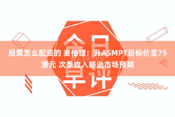 股票怎么配资的 麦格理：升ASMPT目标价至75港元 次季收入略逊市场预期