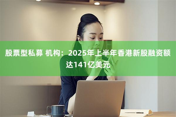 股票型私募 机构：2025年上半年香港新股融资额达141亿美元