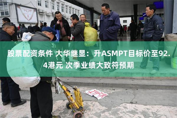 股票配资条件 大华继显：升ASMPT目标价至92.4港元 次季业绩大致符预期
