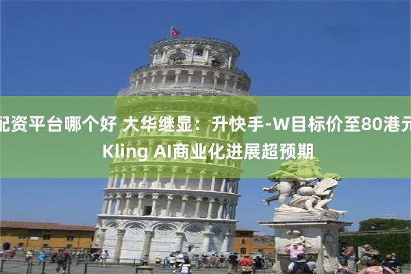 配资平台哪个好 大华继显：升快手-W目标价至80港元 Kling AI商业化进展超预期