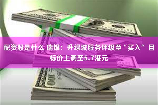配资股是什么 瑞银：升绿城服务评级至“买入” 目标价上调至5.7港元