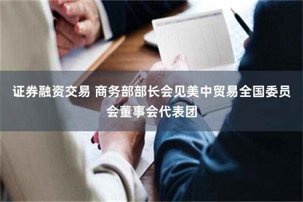 证券融资交易 商务部部长会见美中贸易全国委员会董事会代表团