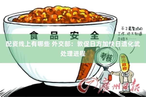 配资线上有哪些 外交部：敦促日方加快日遗化武处理进程