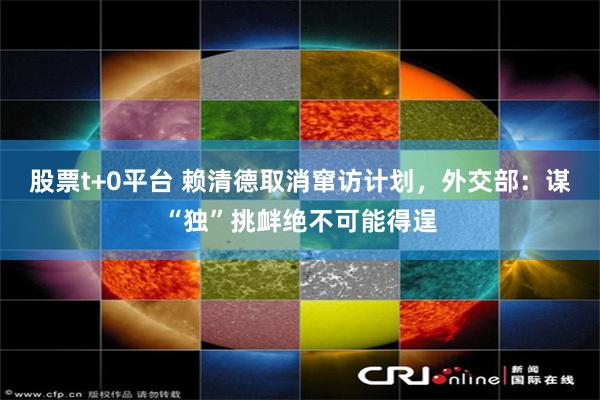 股票t+0平台 赖清德取消窜访计划，外交部：谋“独”挑衅绝不可能得逞