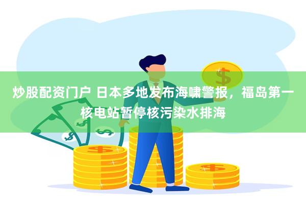 炒股配资门户 日本多地发布海啸警报，福岛第一核电站暂停核污染水排海