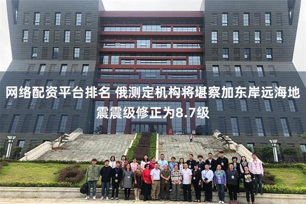 网络配资平台排名 俄测定机构将堪察加东岸远海地震震级修正为8.7级