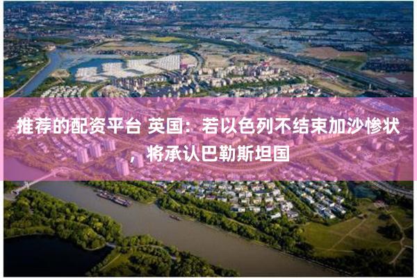 推荐的配资平台 英国：若以色列不结束加沙惨状，将承认巴勒斯坦国